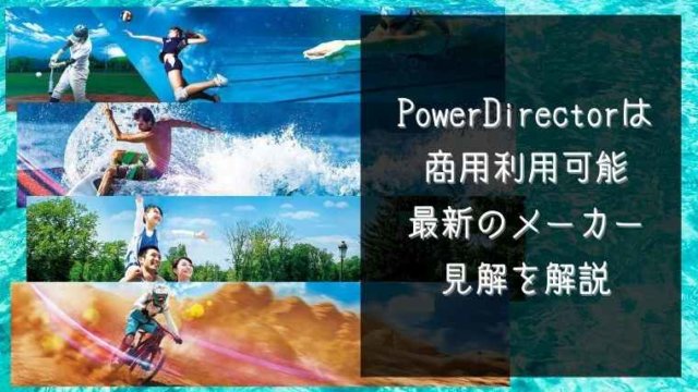 PowerDirectorは商用利用可能 最新のメーカー見解を解説